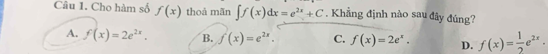 Cho hàm số f(x) thoả mãn ∈t f(x)dx=e^(2x)+C. Khẳng định nào sau đây đúng?
A. f(x)=2e^(2x).
B. f(x)=e^(2x). C. f(x)=2e^x. D. f(x)= 1/2 e^(2x).