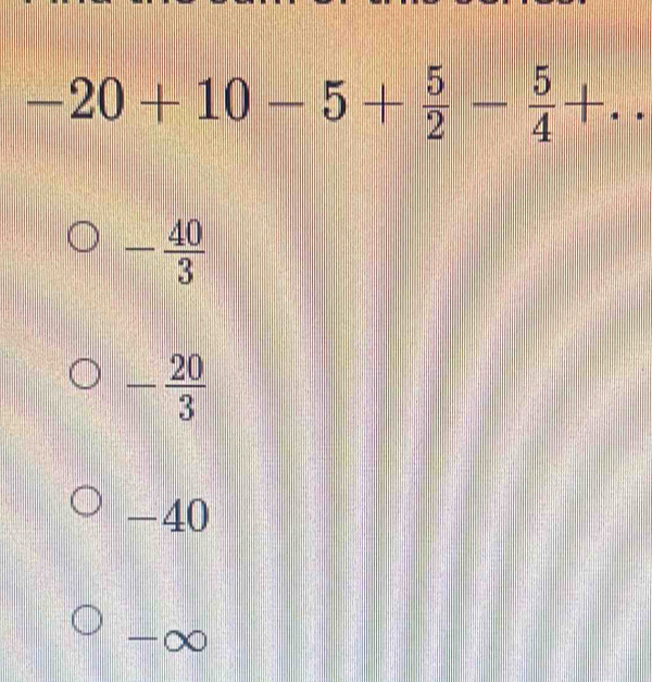 -20+10-5+ 5/2 - 5/4 +..
- 40/3 
- 20/3 
-40
-∞