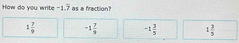 How do you write -1.overline 7 as a fraction?
1 7/9 
-1 7/9 
-1 3/5 
1 3/5 