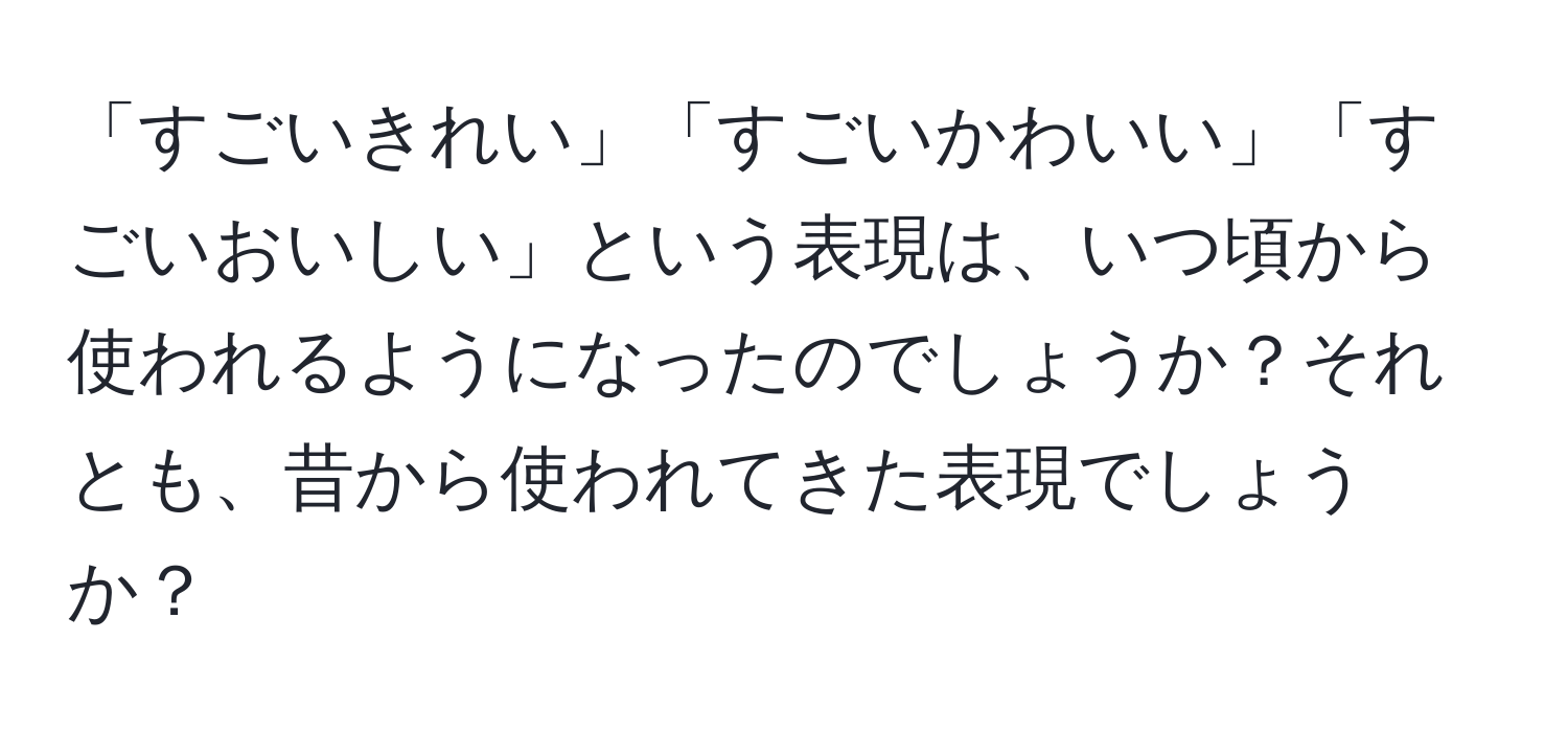 「すごいきれい」「すごいかわいい」「すごいおいしい」という表現は、いつ頃から使われるようになったのでしょうか？それとも、昔から使われてきた表現でしょうか？