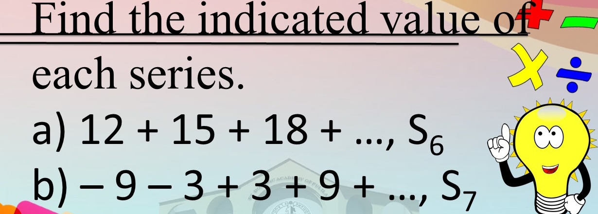 Find the indicated value of 
each series. 
a) 12+15+18+..., S_6
b) -9-3+3+9+..., S_7