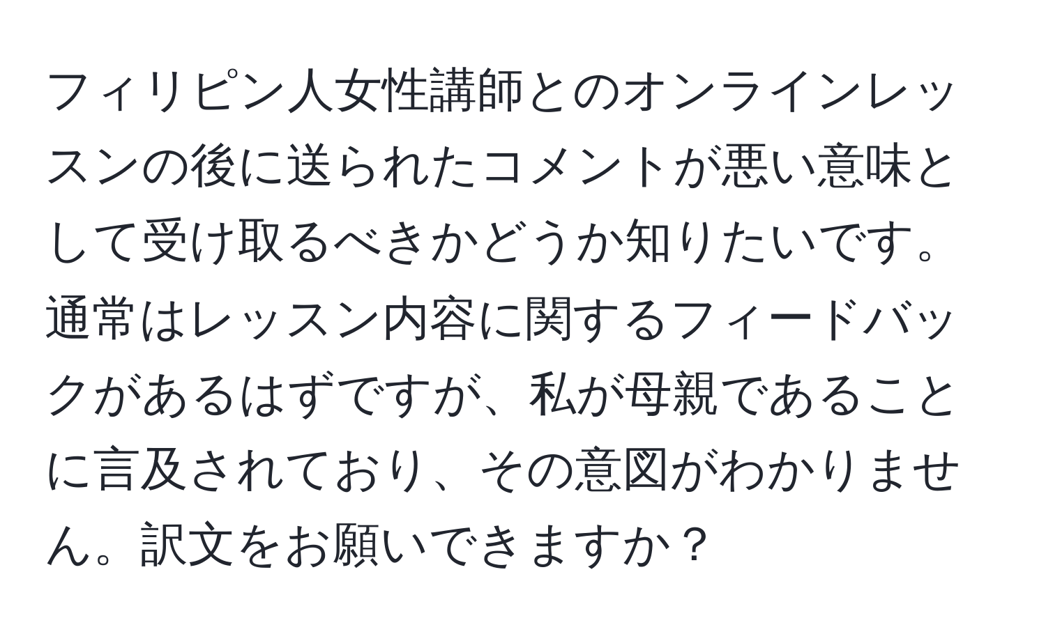 フィリピン人女性講師とのオンラインレッスンの後に送られたコメントが悪い意味として受け取るべきかどうか知りたいです。通常はレッスン内容に関するフィードバックがあるはずですが、私が母親であることに言及されており、その意図がわかりません。訳文をお願いできますか？