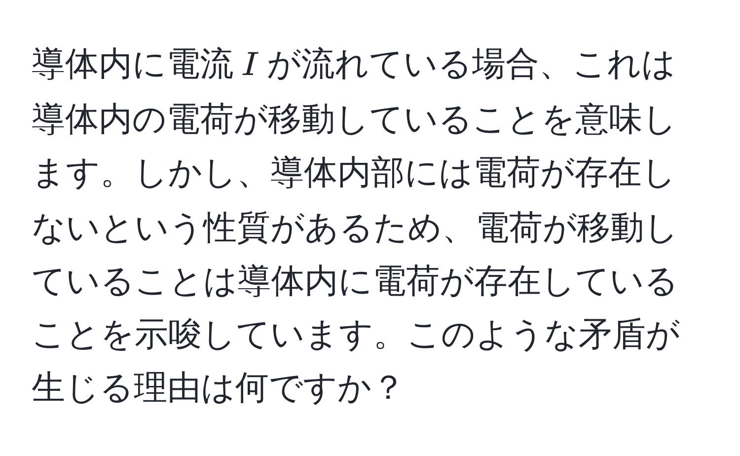 導体内に電流$I$が流れている場合、これは導体内の電荷が移動していることを意味します。しかし、導体内部には電荷が存在しないという性質があるため、電荷が移動していることは導体内に電荷が存在していることを示唆しています。このような矛盾が生じる理由は何ですか？