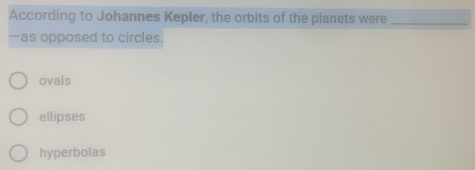 According to Johannes Kepler, the orbits of the planets were_
—as opposed to circles.
ovals
ellipses
hyperbolas