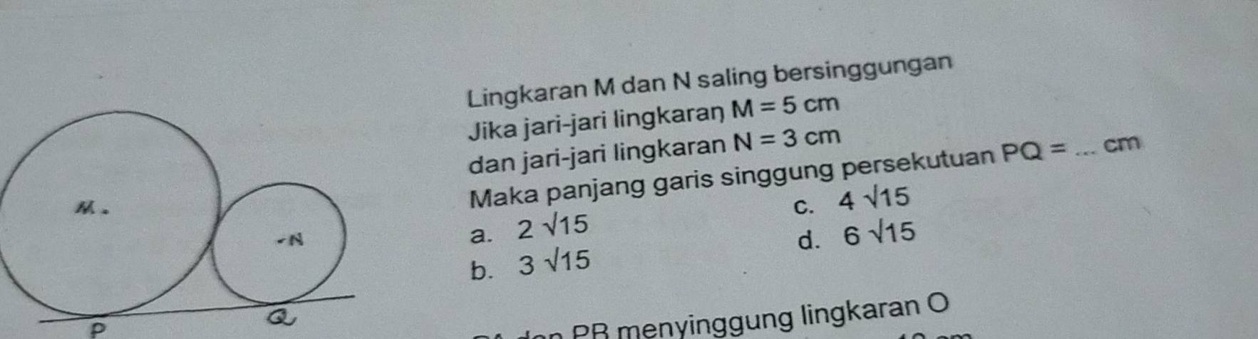 Lingkaran M dan N saling bersinggungan
Jika jari-jari lingkaraŋ M=5cm
dan jari-jari lingkaran N=3cm
Maka panjang garis singgung persekutuan PQ= _ cm
C. 4sqrt(15)
a. 2sqrt(15) 6sqrt(15)
b. 3sqrt(15)
d.
p
PR menyinggung lingkaran