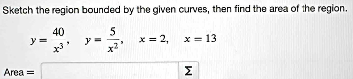 Sketch the region bounded by the given curves, then find the area of the region.
y= 40/x^3 , y= 5/x^2 , x=2, x=13
Area=□