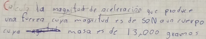 Coculg la magnitod-de, occleracion gue produce 
una foeria coya magnited is de SoN aun (verpo 
cuya masa rs de 13, 000 grames