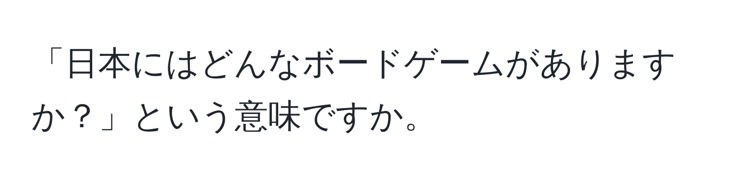 「日本にはどんなボードゲームがありますか？」という意味ですか。