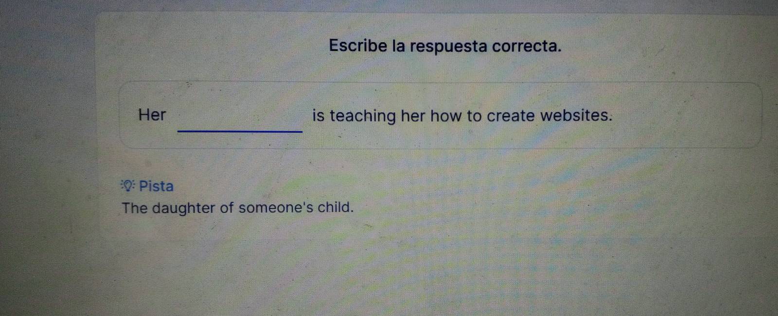 Escribe la respuesta correcta.
_
Her is teaching her how to create websites.
Pista
The daughter of someone's child.