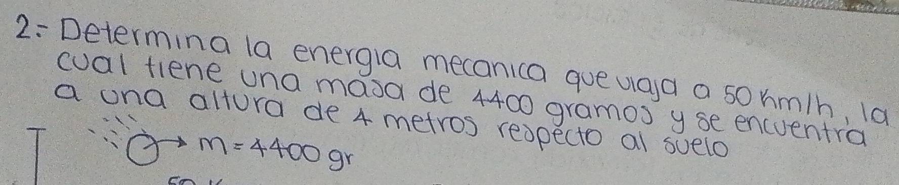 2- Determina la energia mecanica queuga a sorm/h, la 
cual fiene una masa de 4400 gramos y se encuentra 
a ona altura de 4 metros reopecto al suelo
m=4400gr