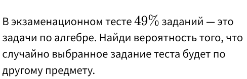 В экзаменационном тесте 49% заданий ー это 
задачи πо алгебре. Найди вероятносτь τοго, чτο 
случайно выбранное задание теста будет по 
другому πредмету.