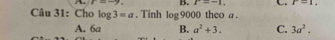 r=-9.
B. P=-1. C. P=1. 
Câu 31: Cho log 3=a. Tính log 9000 theo a .
A. 6a B. a^2+3. C. 3a^2.