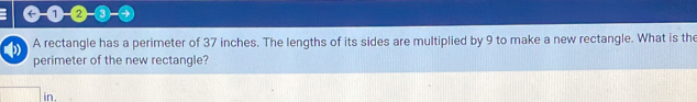 C-①-②-③-④ 
A rectangle has a perimeter of 37 inches. The lengths of its sides are multiplied by 9 to make a new rectangle. What is the 
perimeter of the new rectangle? 
in.