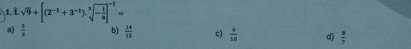 1,widehat 1.sqrt(9)+[(2^(-1)+3^(-1)).sqrt[3](-frac 1)8]^-1=
a)  5/3  b)  14/15 
c)  9/10 
d)  8/7 
