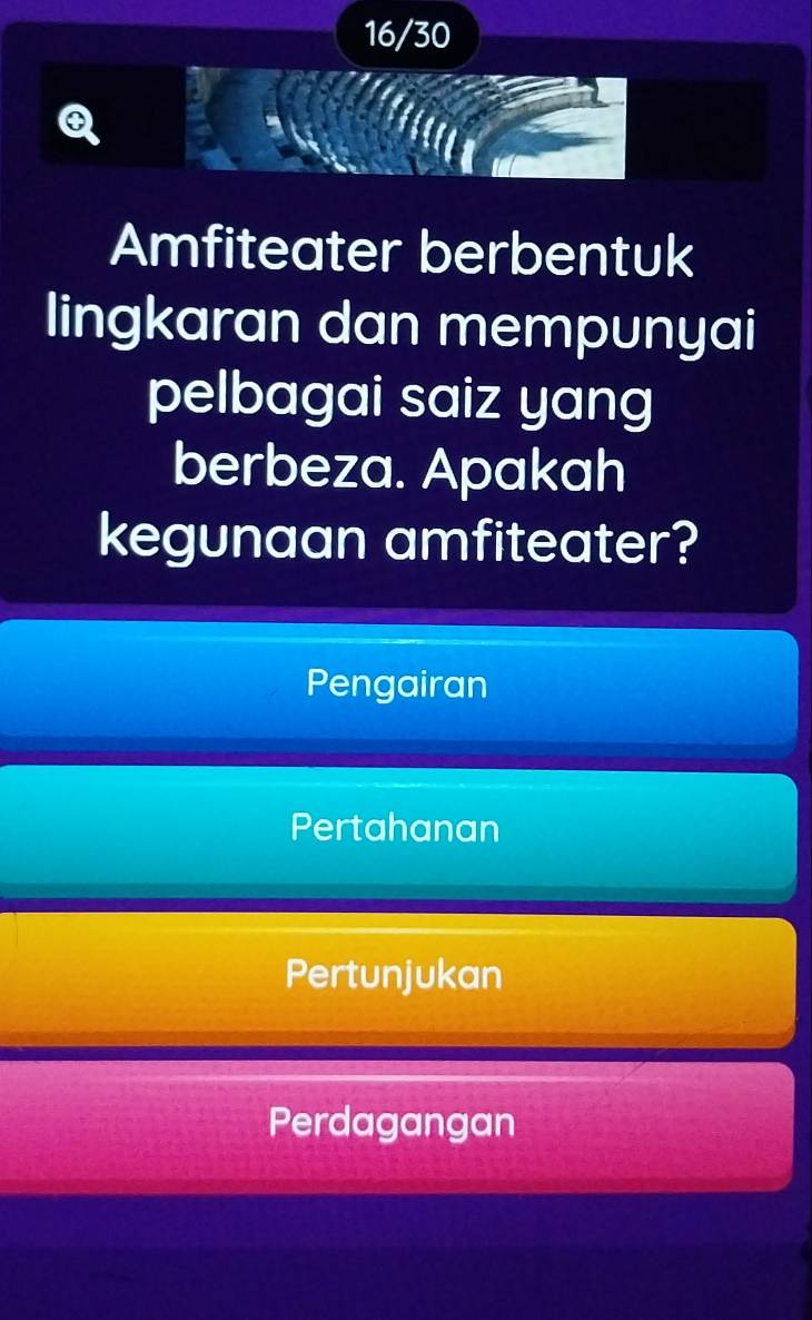 16/30
Q
Amfiteater berbentuk
lingkaran dan mempunyai
pelbagai saiz yang
berbeza. Apakah
kegunaan amfiteater?
Pengairan
Pertahanan
Pertunjukan
Perdagangan