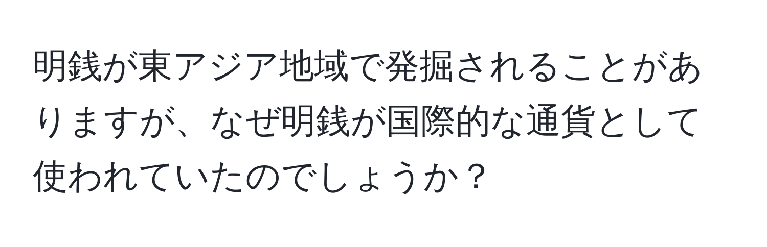 明銭が東アジア地域で発掘されることがありますが、なぜ明銭が国際的な通貨として使われていたのでしょうか？