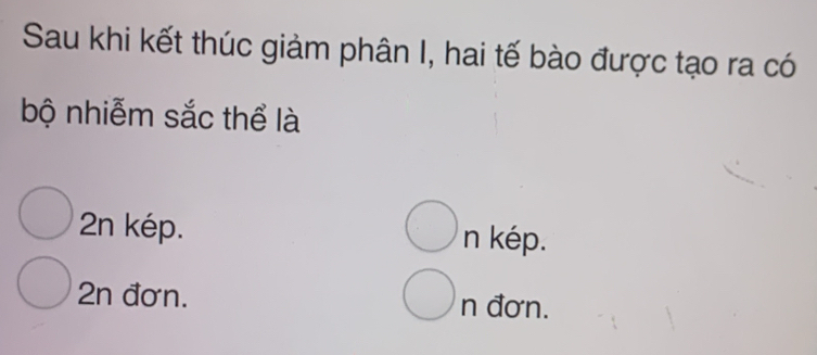 Sau khi kết thúc giảm phân I, hai tế bào được tạo ra có
bộ nhiễm sắc thể là
2n kép. n kép.
2n đơn. n đơn.