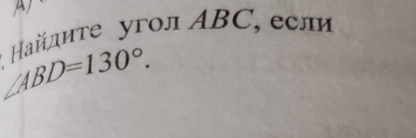 айлиτе угол ABC, если
∠ ABD=130°.