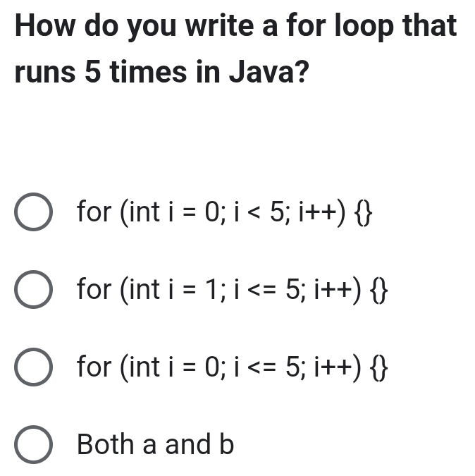 How do you write a for loop that
runs 5 times in Java?
for . int i =0;i<5;i++) 
for (int i =1;i
for 1 int | =0;i
Both a and b