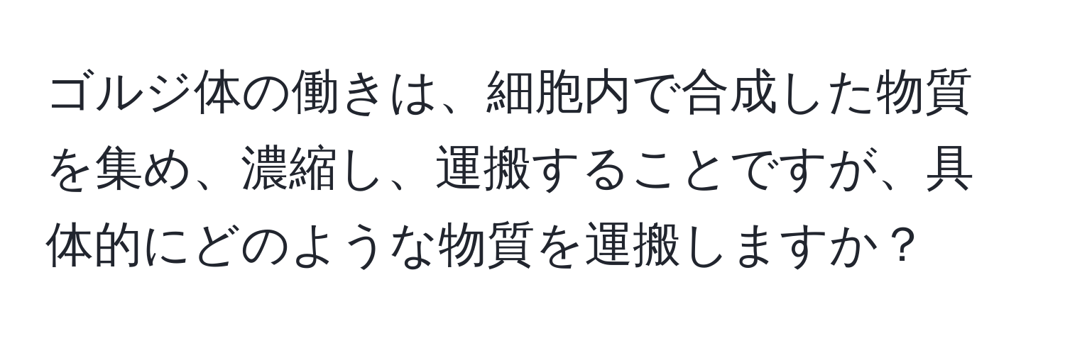 ゴルジ体の働きは、細胞内で合成した物質を集め、濃縮し、運搬することですが、具体的にどのような物質を運搬しますか？