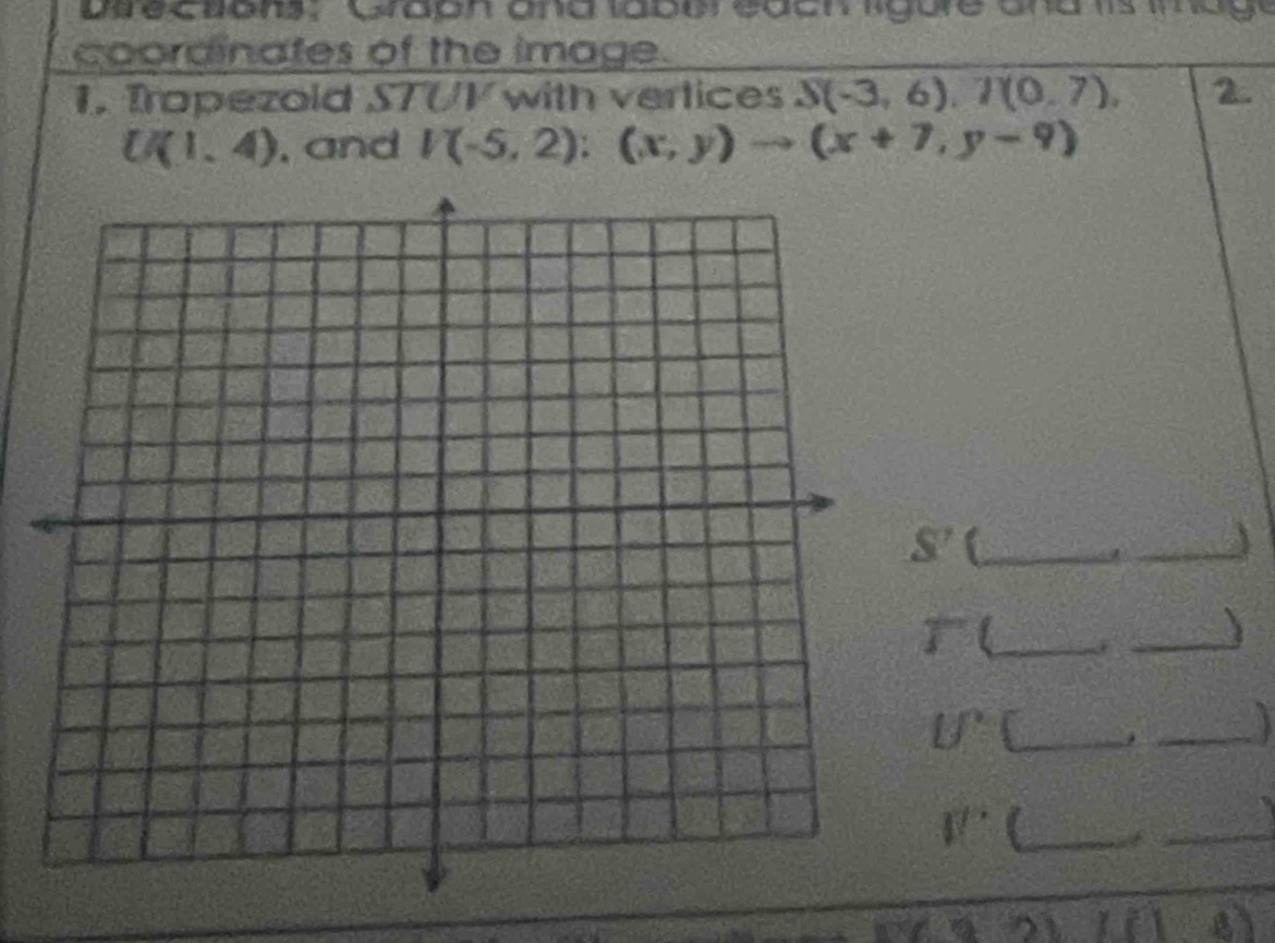 Dire ctions, Graon and laber each ligure and tis ima g t 
coordinates of the image. 
1. Tropezold STUV with vertices S(-3,6), T(0,7), 2.
U(1,4) , and l(-5,2):(x,y)to (x+7,y-9)
S' I_ 
_ 
T 
_、 
_ U'
_.
V'' a_ 
_ 
( 1 1 4