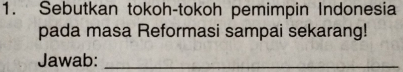 Sebutkan tokoh-tokoh pemimpin Indonesia 
pada masa Reformasi sampai sekarang! 
Jawab:_