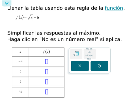 lenar la tabla usando esta regla de la función.
f(x)=sqrt(x)-6
Simplificar las respuestas al máximo.
Haga clic en "No es un número real" si aplica.
No es
un
sqrt(□ ) número
real
×