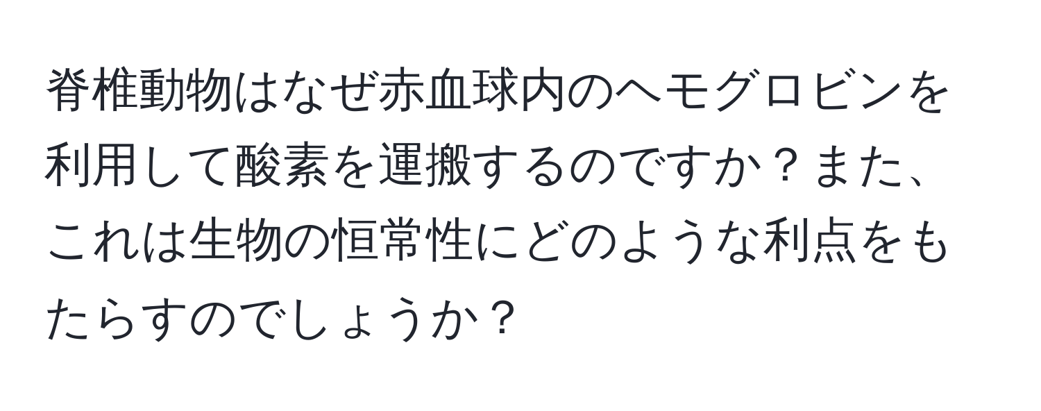 脊椎動物はなぜ赤血球内のヘモグロビンを利用して酸素を運搬するのですか？また、これは生物の恒常性にどのような利点をもたらすのでしょうか？