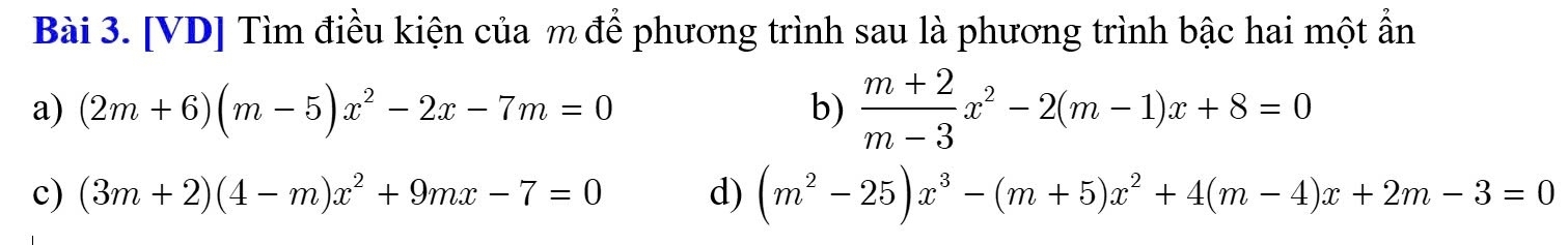 [VD] Tìm điều kiện của m để phương trình sau là phương trình bậc hai một ẩn
a) (2m+6)(m-5)x^2-2x-7m=0 b)  (m+2)/m-3 x^2-2(m-1)x+8=0
c) (3m+2)(4-m)x^2+9mx-7=0 d) (m^2-25)x^3-(m+5)x^2+4(m-4)x+2m-3=0