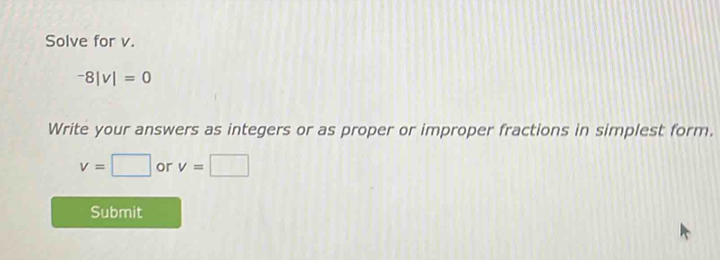 Solve for v.
^-8|v|=0
Write your answers as integers or as proper or improper fractions in simplest form.
v=□ or v=□
Submit