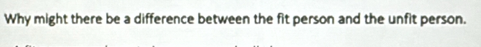 Why might there be a difference between the fit person and the unfit person.