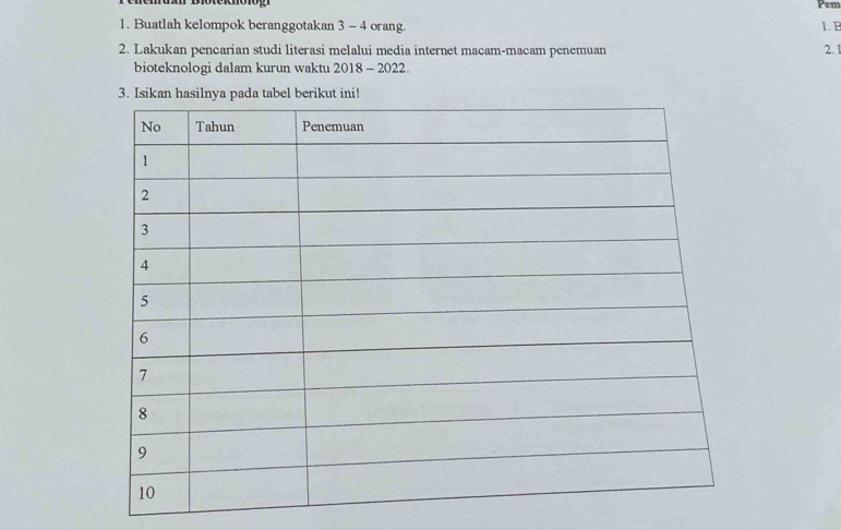 Pem 
1. Buatlah kelompok beranggotakan 3 - 4 orang. 1.B 
2. Lakukan pencarian studi literasi melalui media internet macam-macam penemuan 2. 1
bioteknologi dalam kurun waktu 2018 - 2022.