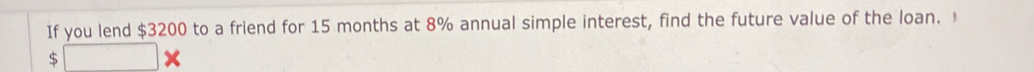 If you lend $3200 to a friend for 15 months at 8% annual simple interest, find the future value of the loan.
$