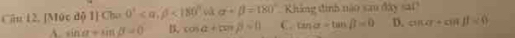 Câu 12, [Mức độ 1] Cho 0° , beta <180° và alpha +beta =180° Khing đình nào sau đây sai
A. sin alpha +sin beta =0 B. cos alpha +tan beta =0 C. (1) a -tan beta =0 D. anar+anjf=0