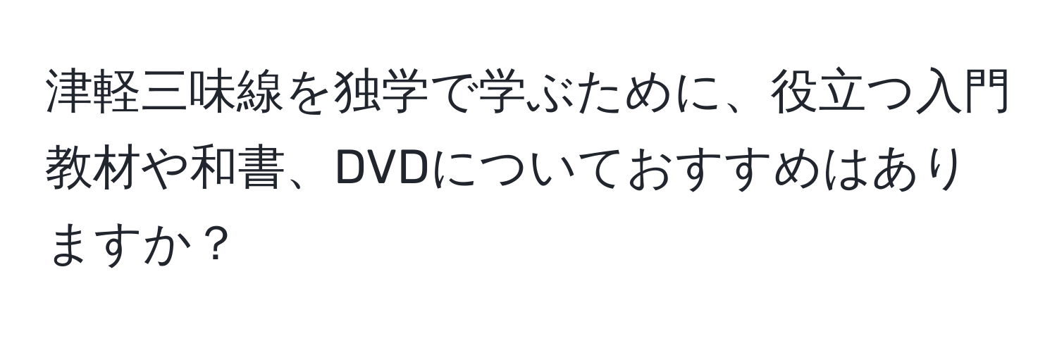 津軽三味線を独学で学ぶために、役立つ入門教材や和書、DVDについておすすめはありますか？