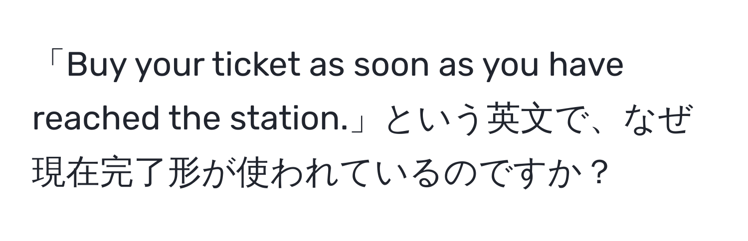 「Buy your ticket as soon as you have reached the station.」という英文で、なぜ現在完了形が使われているのですか？