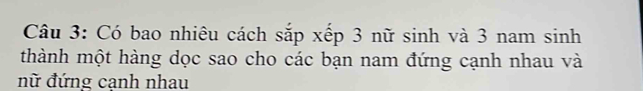 Có bao nhiêu cách sắp xếp 3 nữ sinh và 3 nam sinh 
thành một hàng dọc sao cho các bạn nam đứng cạnh nhau và 
nữ đứng cạnh nhau