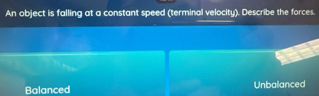 An object is falling at a constant speed (terminal velocity). Describe the forces.
Balanced Unbalanced