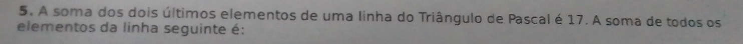 A soma dos dois últimos elementos de uma linha do Triângulo de Pascal é 17. A soma de todos os 
elementos da linha seguinte é: