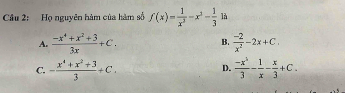 Họ nguyên hàm của hàm số f(x)= 1/x^2 -x^2- 1/3  là
A.  (-x^4+x^2+3)/3x +C.  (-2)/x^2 -2x+C. 
B.
C. - (x^4+x^2+3)/3 +C.  (-x^3)/3 - 1/x - x/3 +C. 
D.