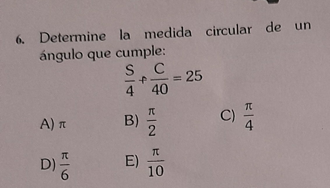 Determine la medida circular de un
ángulo que cumple:
 S/4 + C/40 =25
A) π
B)  π /2 
C)  π /4 
E)
D)  π /6   π /10 