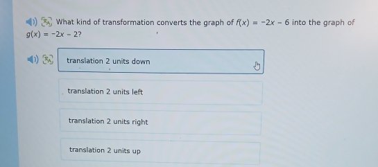 What kind of transformation converts the graph of f(x)=-2x-6 into the graph of
g(x)=-2x-2 ?
translation 2 units down
translation 2 units left
translation 2 units right
translation 2 units up