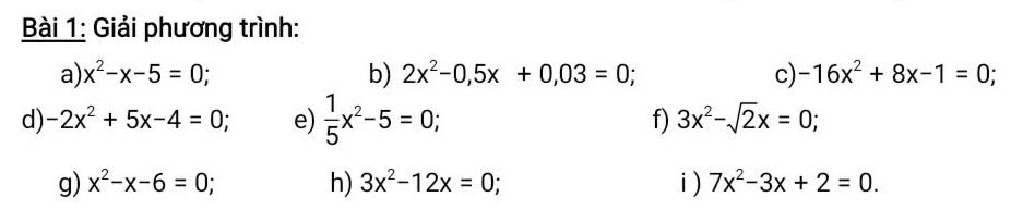 Giải phương trình: 
a) x^2-x-5=0; b) 2x^2-0, 5x+0,03=0; c) -16x^2+8x-1=0; 
d) -2x^2+5x-4=0; e)  1/5 x^2-5=0; f) 3x^2-sqrt(2)x=0; 
g) x^2-x-6=0; h) 3x^2-12x=0; i) 7x^2-3x+2=0.