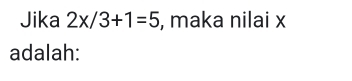 Jika 2x/3+1=5 , maka nilai x
adalah: