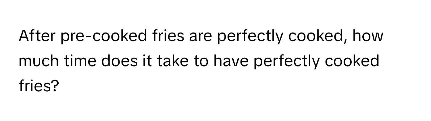 After pre-cooked fries are perfectly cooked, how much time does it take to have perfectly cooked fries?