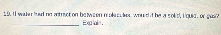 If water had no attraction between molecules, would it be a solid, liquid, or gas? 
_Explain.