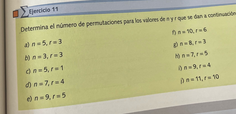 Determina el número de permutaciones para los valores de n y r que se dan a continuación 
a) n=5, r=3 f) n=10, r=6
g) n=8, r=3
b) n=3, r=3
h) n=7, r=5
c) n=5, r=1
i) n=9, r=4
d) n=7, r=4
j) n=11, r=10
e) n=9, r=5