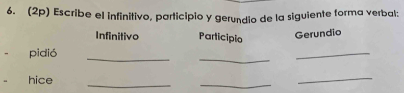 (2p) Escribe el infinitivo, participio y gerundio de la siguiente forma verbal: 
Infinitivo Participio 
Gerundio 
__ 
- pidió 
_ 
_ 
- hice 
_ 
_