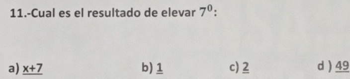 11.-Cual es el resultado de elevar 7^0.
a) _ x+7 b) 1 c) 2 d) 49