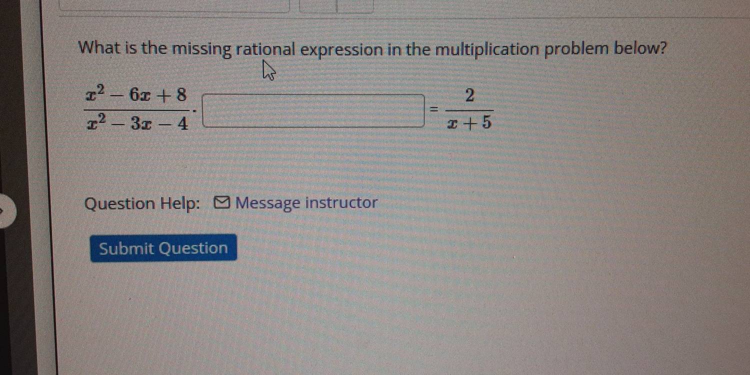 What is the missing rational expression in the multiplication problem below?
 (x^2-6x+8)/x^2-3x-4 .
= 2/x+5 
Question Help: Message instructor 
Submit Question